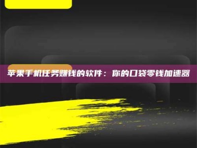 防城港苹果手机任务赚钱的软件：你的口袋零钱加速器