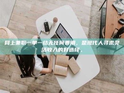 防城港网上兼职一单一结无任何费用，是现代人寻求灵活收入的好选择。