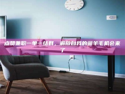 防城港点赞兼职一单一结群，解放自我的薅羊毛机会来了