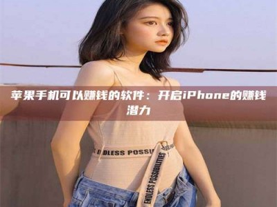 防城港苹果手机可以赚钱的软件：开启iPhone的赚钱潜力