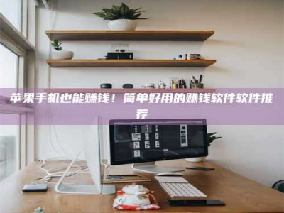 防城港苹果手机也能赚钱！简单好用的赚钱软件软件推荐