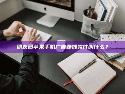 防城港朋友圈苹果手机广告赚钱软件叫什么？