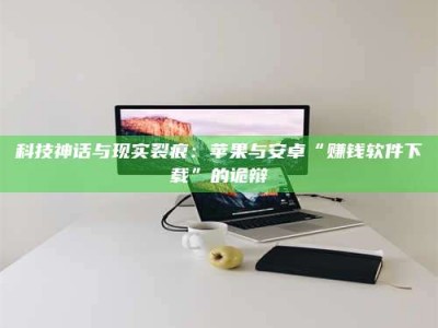 防城港科技神话与现实裂痕：苹果与安卓“赚钱软件下载”的诡辩