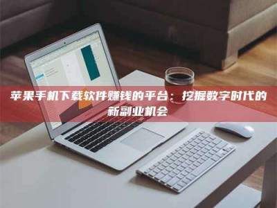 防城港苹果手机下载软件赚钱的平台：挖掘数字时代的新副业机会