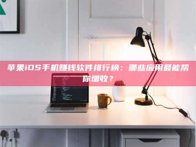 防城港苹果iOS手机赚钱软件排行榜：哪些应用最能帮你增收？