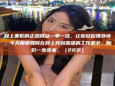 防城港网上兼职的正规网站一单一结，让你轻松赚外快。今天聊聊如何在网上找到靠谱的工作机会，咱们一步步来。（20字）